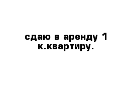 сдаю в аренду 1-к.квартиру.